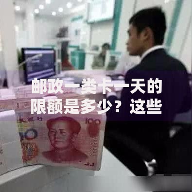 邮政一类卡一天的限额是多少？这些细节要注意！