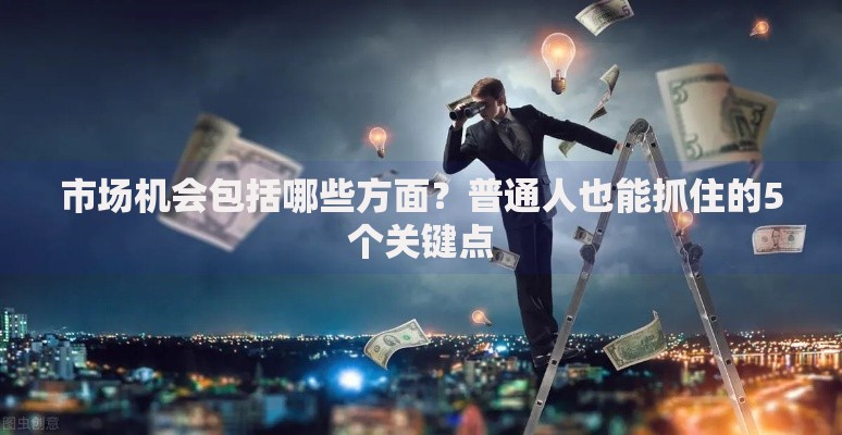 市场机会包括哪些方面？普通人也能抓住的5个关键点