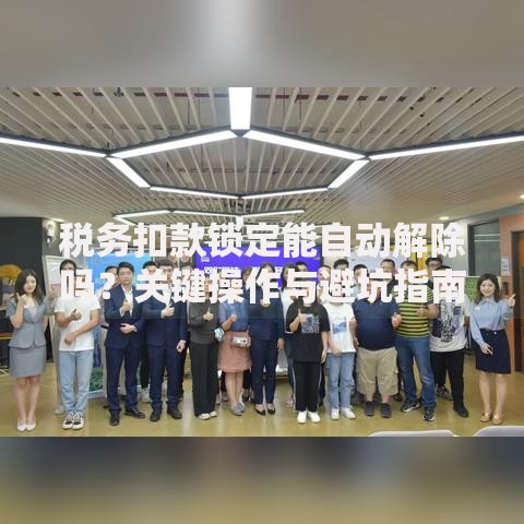 税务扣款锁定能自动解除吗？关键操作与避坑指南
