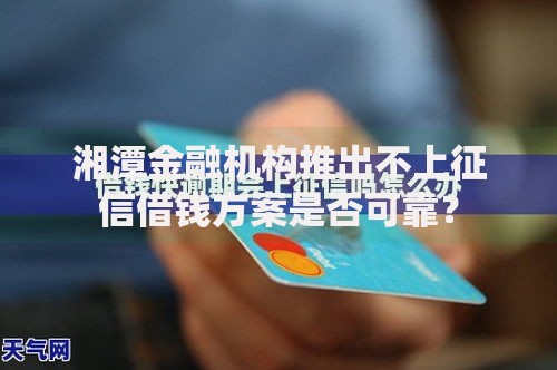 湘潭金融机构推出不上征信借钱方案是否可靠？