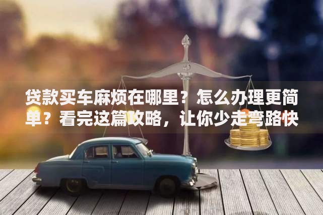贷款买车麻烦在哪里?怎么办理更简单?看完这篇攻略,让你少走弯路快速搞定! 贷款买车麻烦在哪里?怎么办理更简单?看完这篇攻略,让你少走弯路快速搞定!