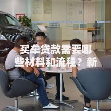 买车贷款需要哪些材料和流程？新手必看的办理要点，这篇全说明白了