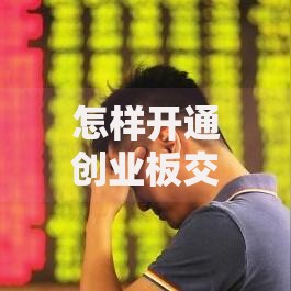 怎样开通创业板交易账户详细步骤与条件指南教程