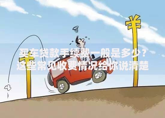 买车贷款手续费一般是多少?这些常见收费情况给你说清楚,快来看 买车贷款手续费一般是多少?这些常见收费情况给你说清楚,快来看