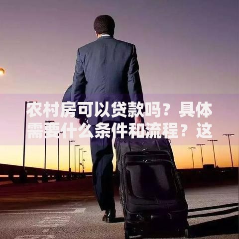 农村房可以贷款吗？具体需要什么条件和流程？这些要点弄明白贷款更顺利！