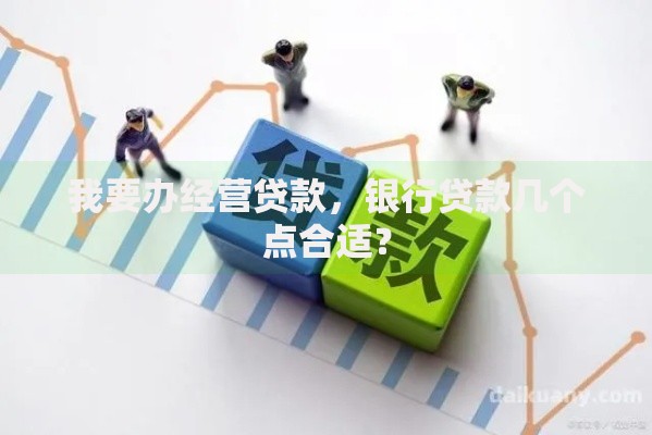 我要办经营贷款，银行贷款几个点合适？