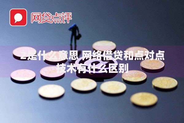 2是什么意思 网络借贷和点对点技术有什么区别