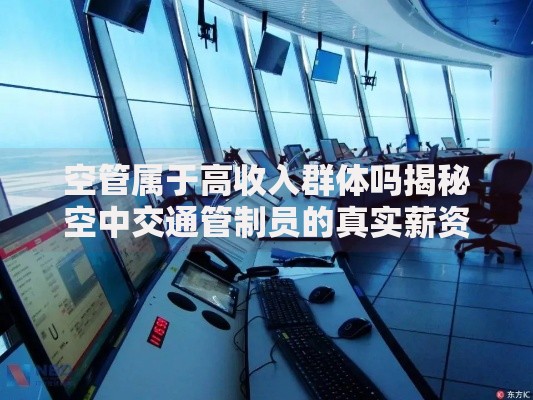 空管属于高收入群体吗揭秘空中交通管制员的真实薪资水平