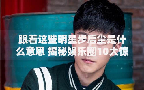 跟着这些明星步后尘是什么意思 揭秘娱乐圈10大惊人相似轨迹