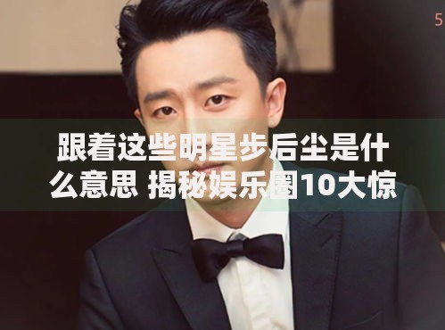 跟着这些明星步后尘是什么意思 揭秘娱乐圈10大惊人相似轨迹