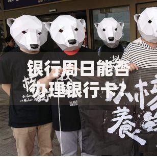银行周日能否办理银行卡？2025年各主要银行周末办卡政策全解析