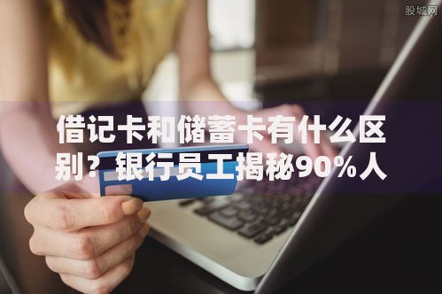 借记卡和储蓄卡有什么区别？银行员工揭秘90%人不知道的5大核心区别