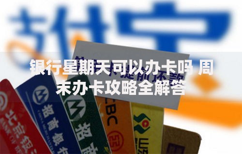 银行星期天可以办卡吗 周末办卡攻略全解答