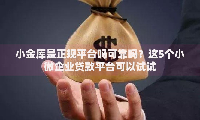 小金库是正规平台吗可靠吗？这5个小微企业贷款平台可以试试