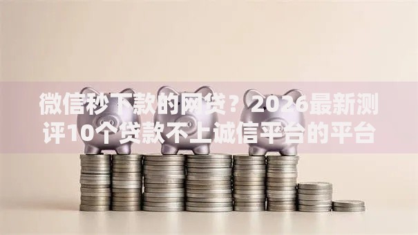 微信秒下款的网贷？2026最新测评10个贷款不上诚信平台的平台