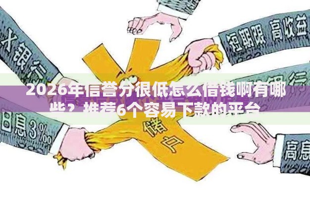 2026年信誉分很低怎么借钱啊有哪些？推荐6个容易下款的平台