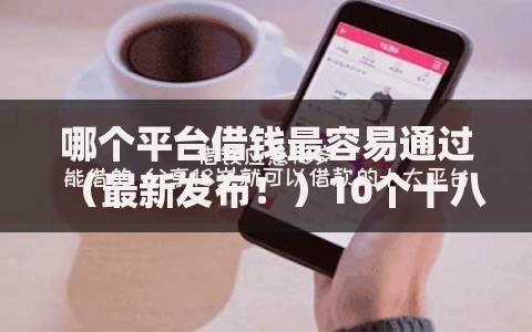 哪个平台借钱最容易通过（最新发布！）10个十八岁可以借钱的平台