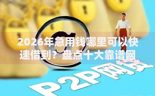 2026年急用钱哪里可以快速借到？盘点十大靠谱网贷平台怎么投诉
