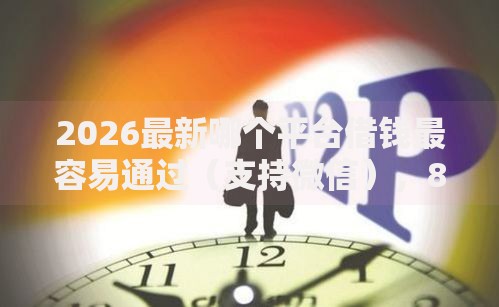 2026最新哪个平台借钱最容易通过（支持微信），8个网贷平台利息排行无私分享