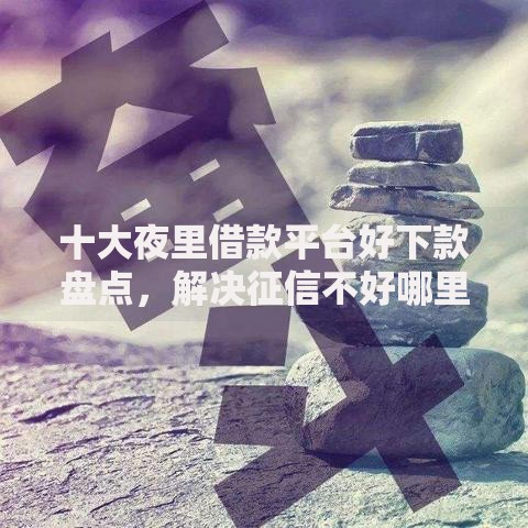 十大夜里借款平台好下款盘点，解决征信不好哪里可以借钱的问题