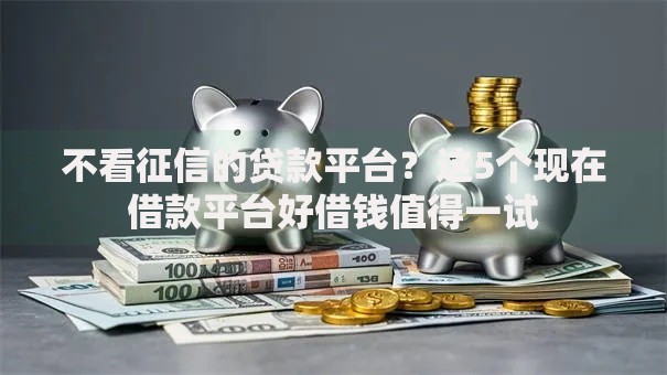 不看征信的贷款平台？这5个现在借款平台好借钱值得一试