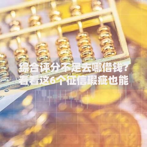 综合评分不足去哪借钱？看看这6个征信瑕疵也能借网贷轻松下款的软件怎么样