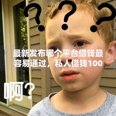 最新发布哪个平台借钱最容易通过，私人借钱1000元有这5个渠道