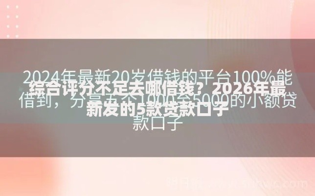 综合评分不足去哪借钱？2026年最新发的5款贷款口子