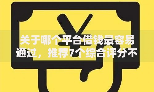 关于哪个平台借钱最容易通过，推荐7个综合评分不足平台能下款给你