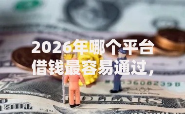 2026年哪个平台借钱最容易通过，真正能放款的9个正规贷款平台推荐