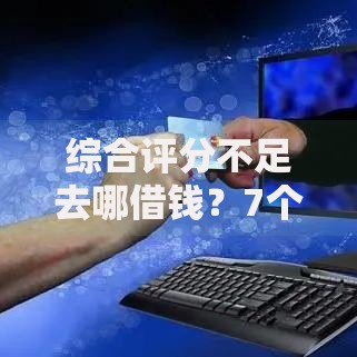 综合评分不足去哪借钱？7个支持下款到微信的可以快速借钱的平台
