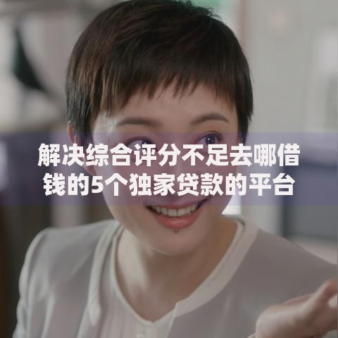解决综合评分不足去哪借钱的5个独家贷款的平台分享