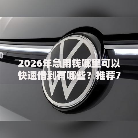 2026年急用钱哪里可以快速借到有哪些？推荐7个容易下款的平台