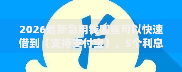 2026最新急用钱哪里可以快速借到（支持支付宝），5个利息低的网贷app无私分享