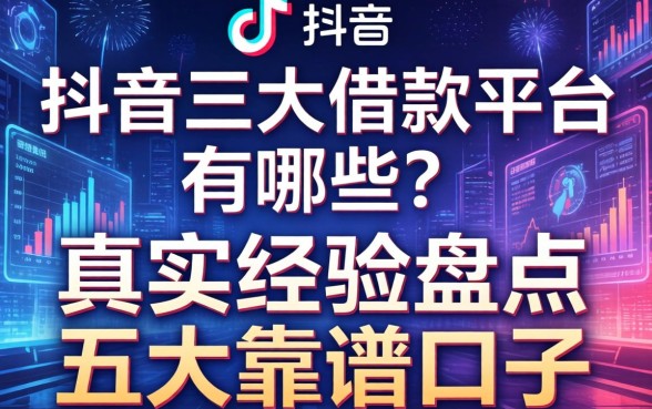 抖音三大借款平台有哪些？真实经验盘点五大靠谱口子