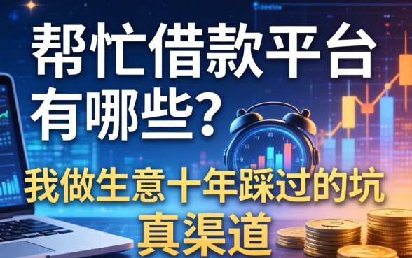 帮忙借款平台有哪些?我做生意十年踩过的坑和真渠道
