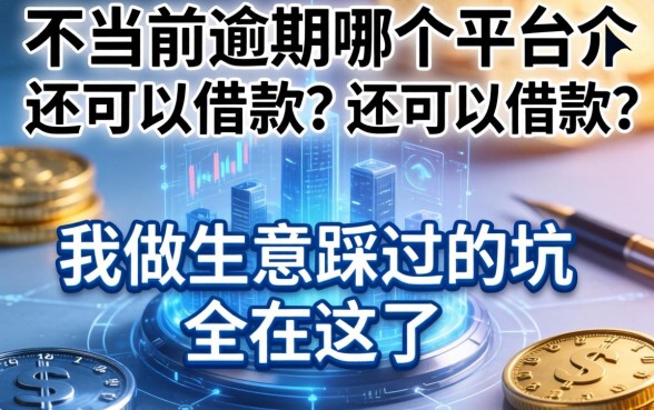 不看当前逾期哪个平台还可以借款？我做生意踩过的坑全在这了