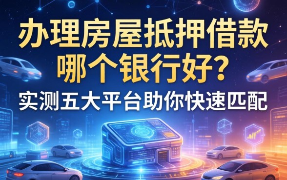 办理房屋抵押借款哪个银行好？实测五大平台助你快速匹配