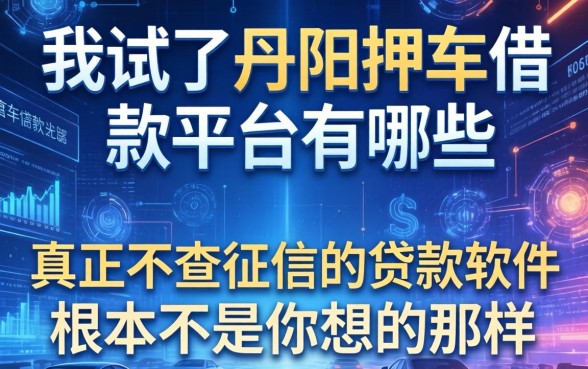我试了丹阳押车借款平台有哪些，发现真正不查征信的贷款软件根本不是你想的那样