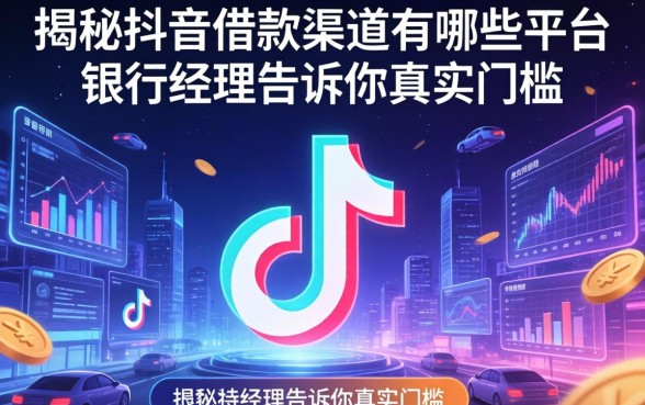 揭秘抖音借款渠道有哪些平台，银行经理告诉你真实门槛