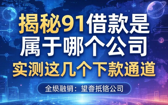 揭秘91借款是属于哪个公司，实测这几个下款通道