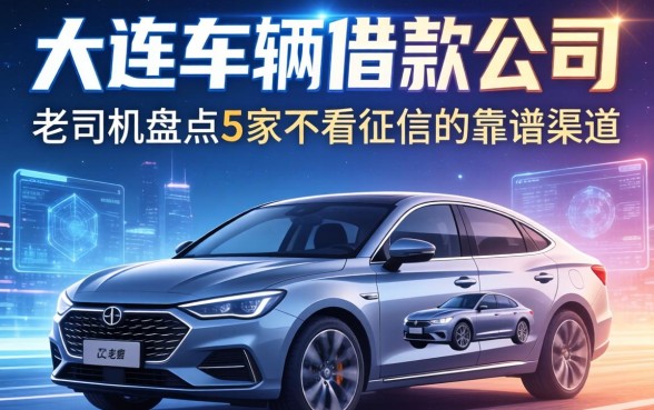 大连车辆借款公司有哪些？老司机盘点5家不看征信的靠谱渠道