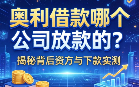 奥利借款哪个公司放款的？揭秘背后资方与下款实测