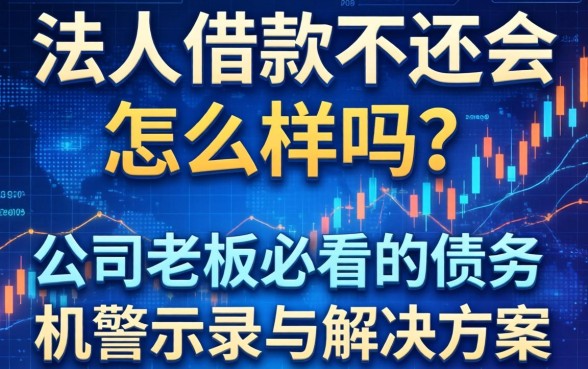 法人借款不还会怎么样吗？公司老板必看的债务危机警示录与解决方案