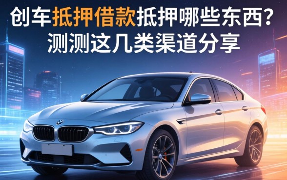车抵押借款抵押哪些东西？实测这几类渠道分享