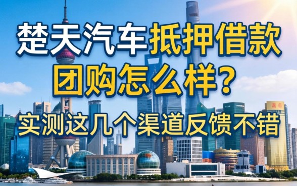 楚天汽车抵押借款团购怎么样？实测这几个渠道反馈不错