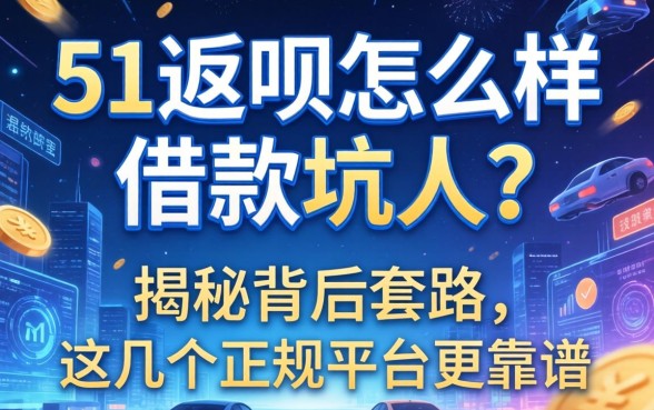 51返呗怎么样借款坑人？揭秘背后套路，这几个正规平台更靠谱