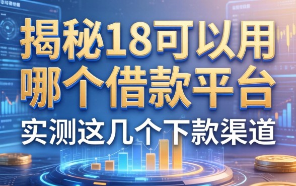 揭秘18可以用哪个借款平台，实测这几个下款渠道