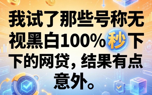 我试了那些号称无视黑白100%秒下的网贷，结果有点意外