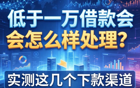 低于一万借款会怎么样处理？实测这几个下款渠道